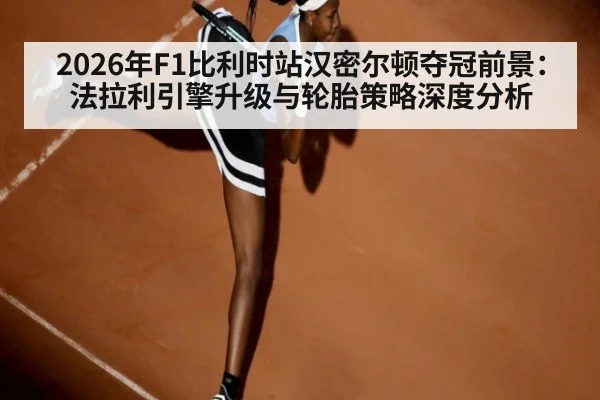 2026年F1比利时站汉密尔顿夺冠前景：法拉利引擎升级与轮胎策略深度分析