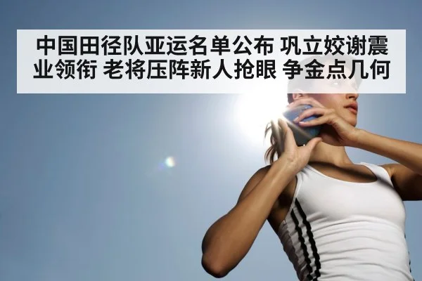 中国田径队亚运名单公布 巩立姣谢震业领衔 老将压阵新人抢眼 争金点几何